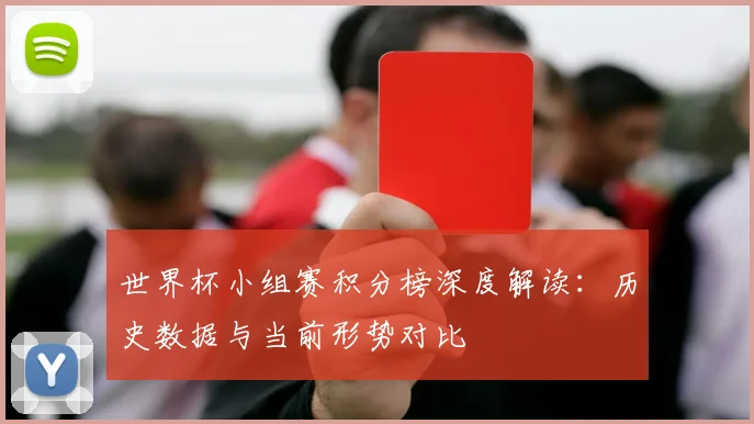 世界杯小组赛积分榜深度解读：历史数据与当前形势对比
