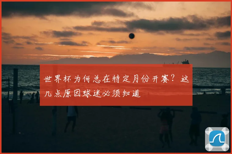 世界杯为何总在特定月份开赛?这几点原因球迷必须知道