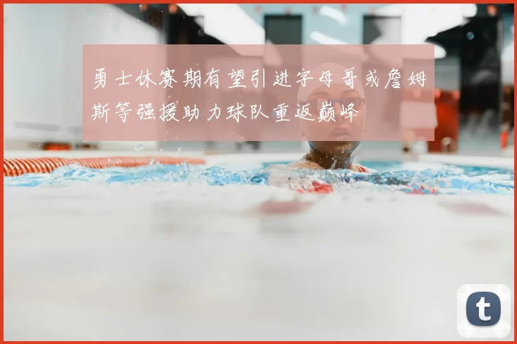 勇士休赛期有望引进字母哥或詹姆斯等强援助力球队重返巅峰