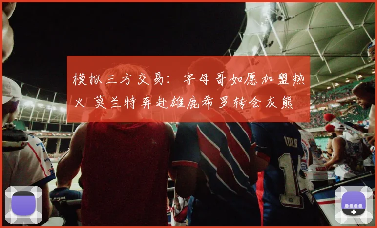 模拟三方交易：字母哥如愿加盟热火 莫兰特奔赴雄鹿希罗转会灰熊