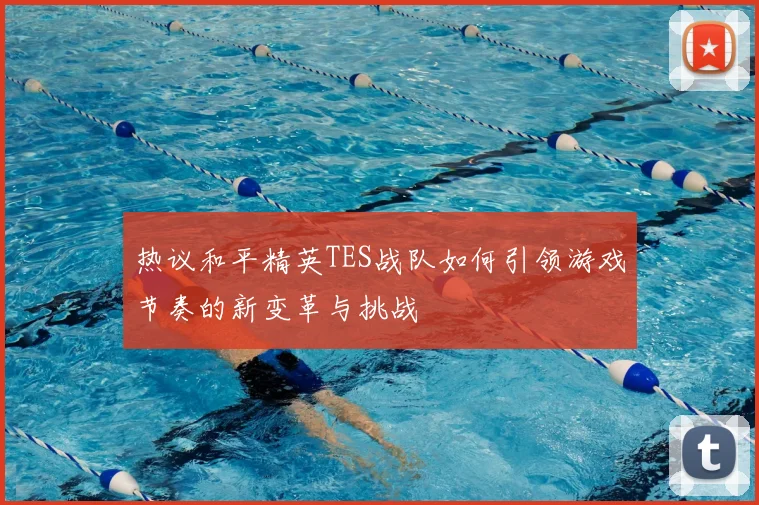 热议和平精英TES战队如何引领游戏节奏的新变革与挑战