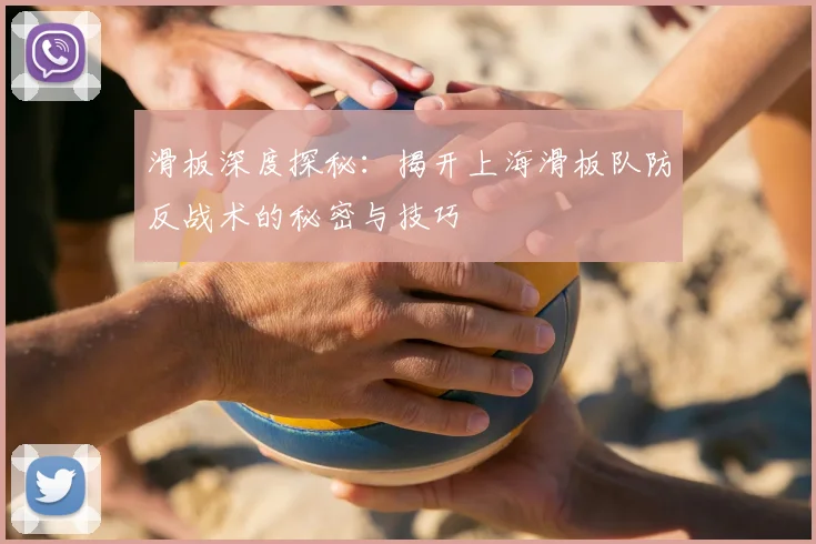 滑板深度探秘：揭开上海滑板队防反战术的秘密与技巧