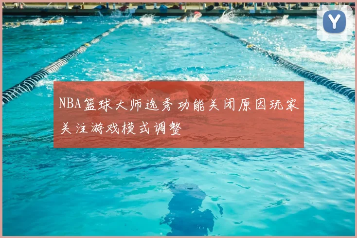 NBA篮球大师选秀功能关闭原因玩家关注游戏模式调整