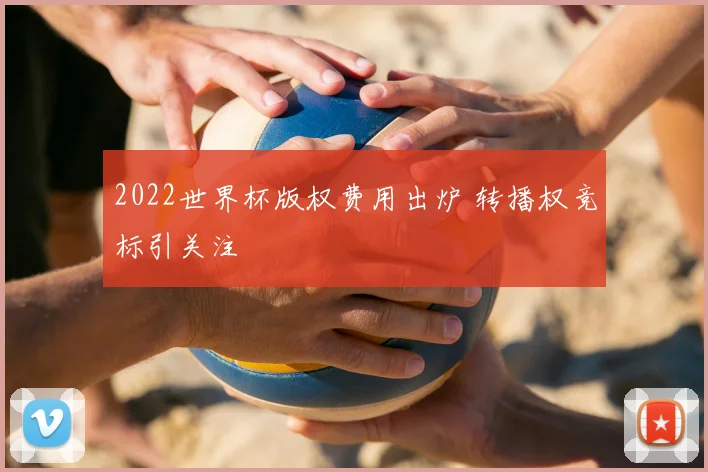 2022世界杯版权费用出炉 转播权竞标引关注