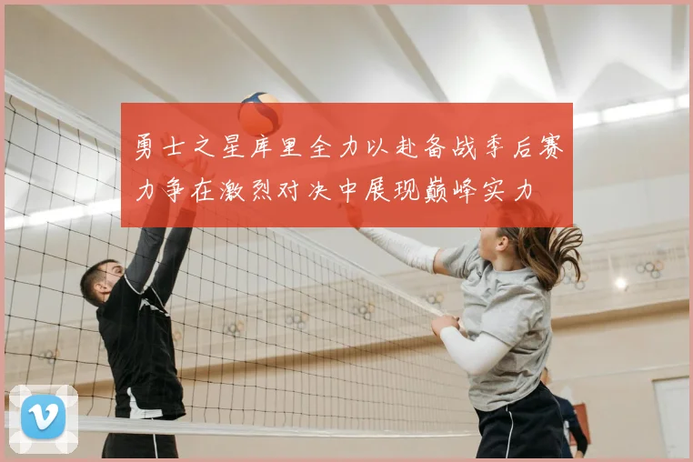 勇士之星库里全力以赴备战季后赛力争在激烈对决中展现巅峰实力