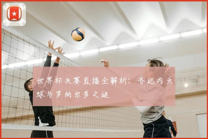 世界杯决赛直播全解析：齐达内头球与罗纳尔多之谜