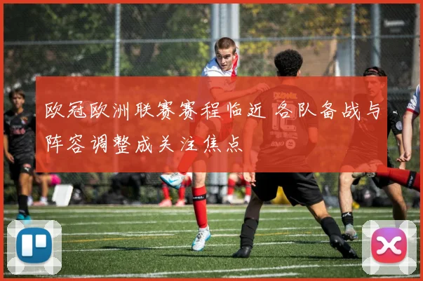 欧冠欧洲联赛赛程临近 各队备战与阵容调整成关注焦点