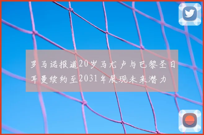 罗马诺报道20岁马尤卢与巴黎圣日耳曼续约至2031年展现未来潜力