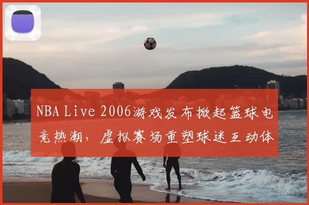 NBA Live 2006游戏发布掀起篮球电竞热潮,虚拟赛场重塑球迷互动体验