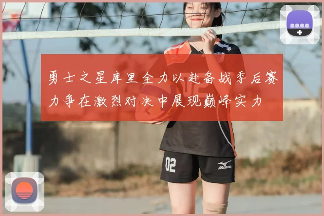 勇士之星库里全力以赴备战季后赛力争在激烈对决中展现巅峰实力
