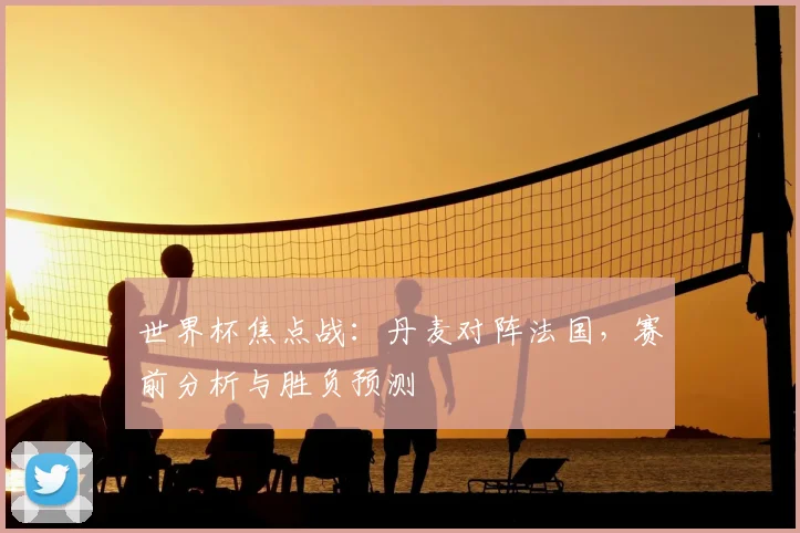 世界杯焦点战:丹麦对阵法国,赛前分析与胜负预测
