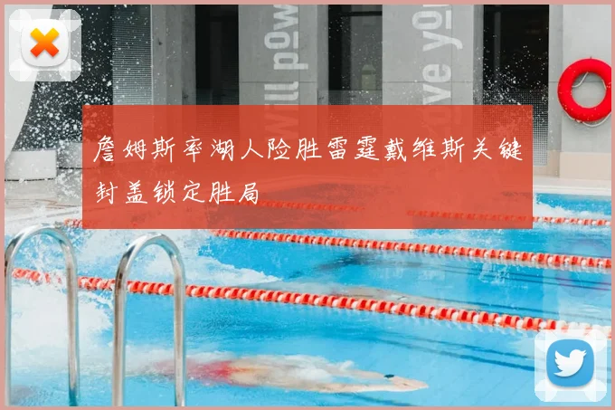 詹姆斯率湖人险胜雷霆戴维斯关键封盖锁定胜局
