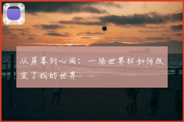 从屏幕到心间:一场世界杯如何改变了我的世界