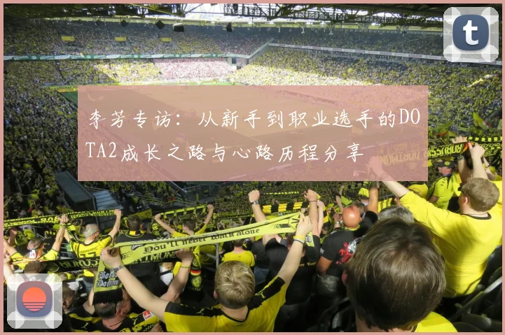李芳专访:从新手到职业选手的DOTA2成长之路与心路历程分享