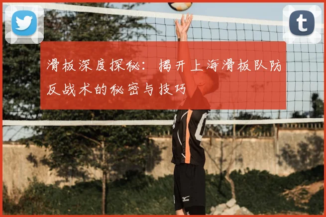滑板深度探秘：揭开上海滑板队防反战术的秘密与技巧