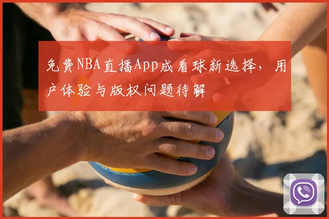 免费NBA直播App成看球新选择,用户体验与版权问题待解