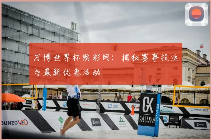 万博世界杯购彩网：揭秘赛事投注与最新优惠活动