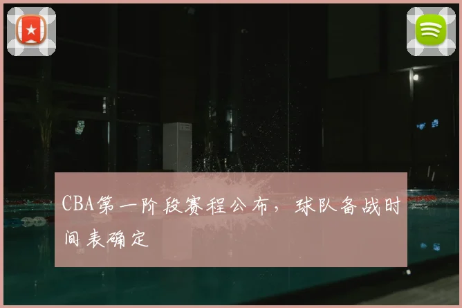 CBA第一阶段赛程公布,球队备战时间表确定