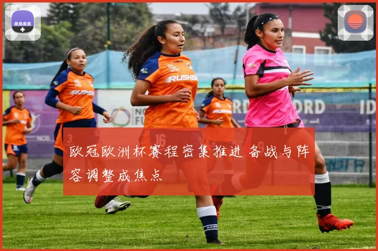 欧冠欧洲杯赛程密集推进 备战与阵容调整成焦点