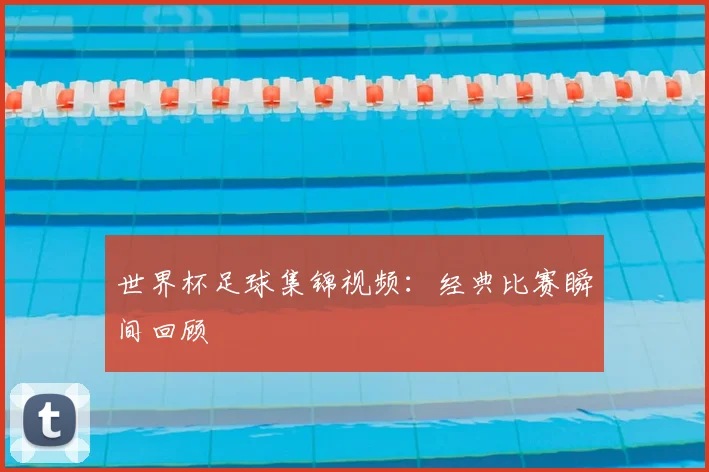 世界杯足球集锦视频：经典比赛瞬间回顾