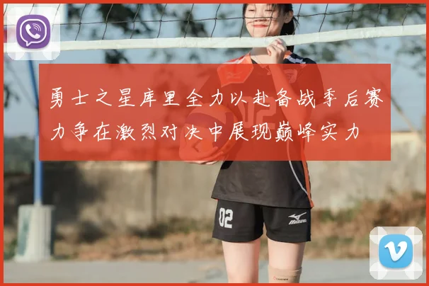 勇士之星库里全力以赴备战季后赛力争在激烈对决中展现巅峰实力