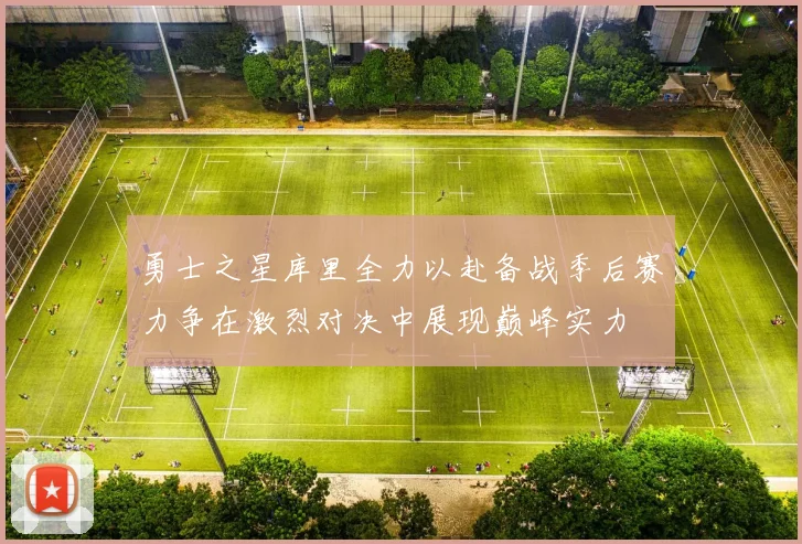 勇士之星库里全力以赴备战季后赛力争在激烈对决中展现巅峰实力