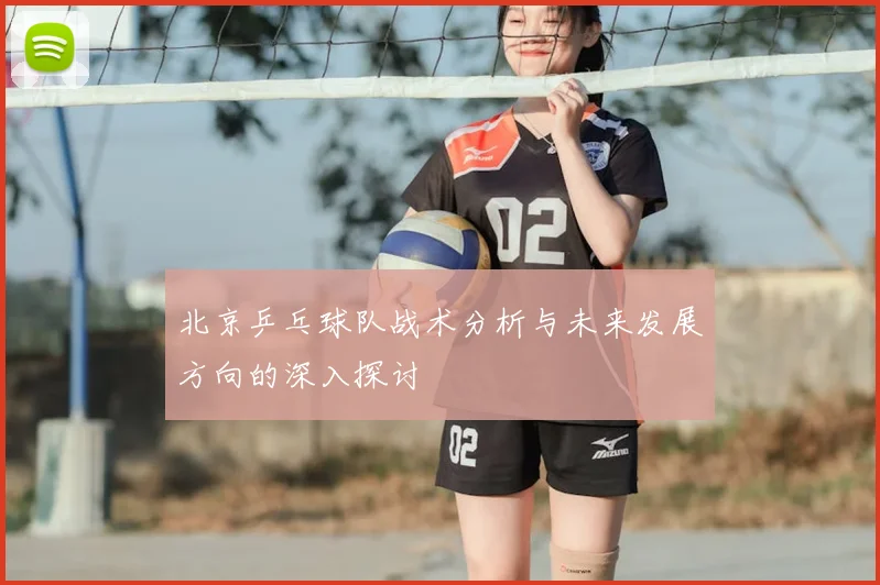北京乒乓球队战术分析与未来发展方向的深入探讨