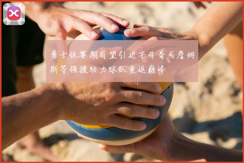 勇士休赛期有望引进字母哥或詹姆斯等强援助力球队重返巅峰