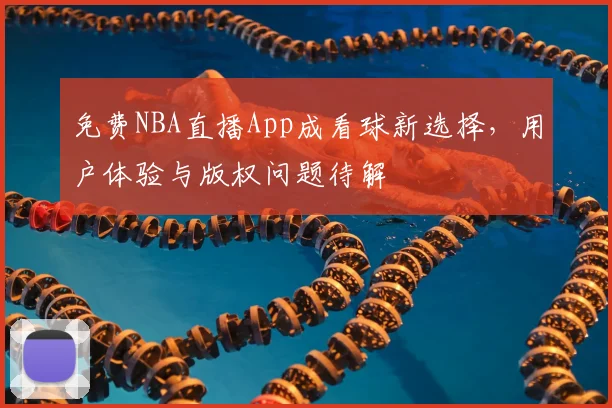 免费NBA直播App成看球新选择,用户体验与版权问题待解