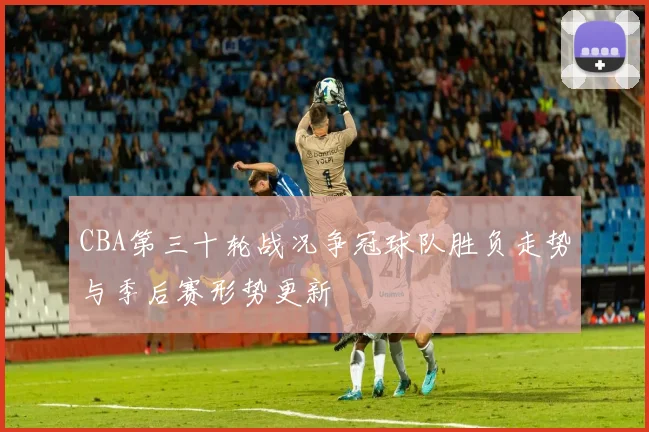 CBA第三十轮战况争冠球队胜负走势与季后赛形势更新