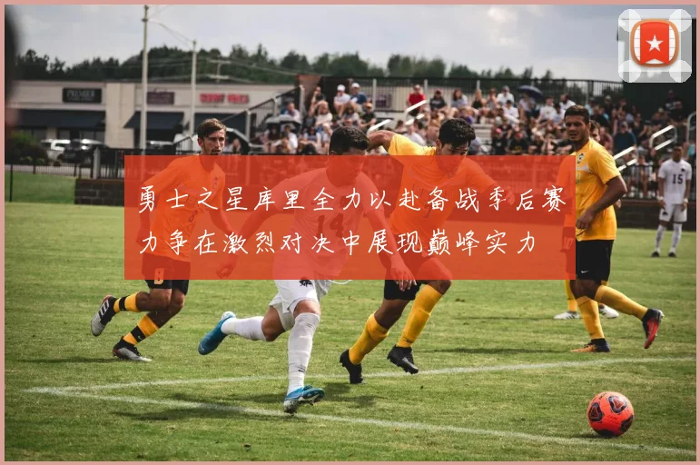 勇士之星库里全力以赴备战季后赛力争在激烈对决中展现巅峰实力