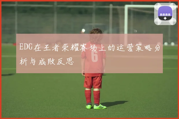 EDG在王者荣耀赛场上的运营策略分析与成败反思