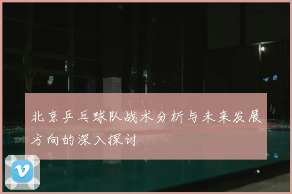 北京乒乓球队战术分析与未来发展方向的深入探讨