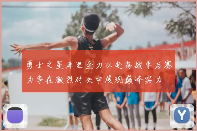 勇士之星库里全力以赴备战季后赛力争在激烈对决中展现巅峰实力