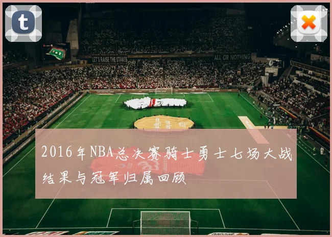 2016年NBA总决赛骑士勇士七场大战结果与冠军归属回顾