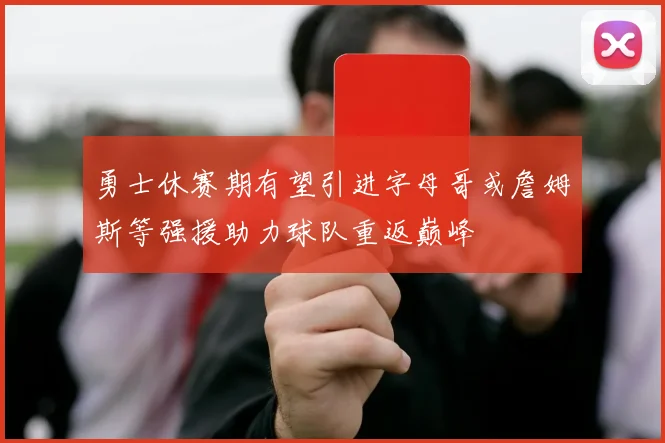 勇士休赛期有望引进字母哥或詹姆斯等强援助力球队重返巅峰