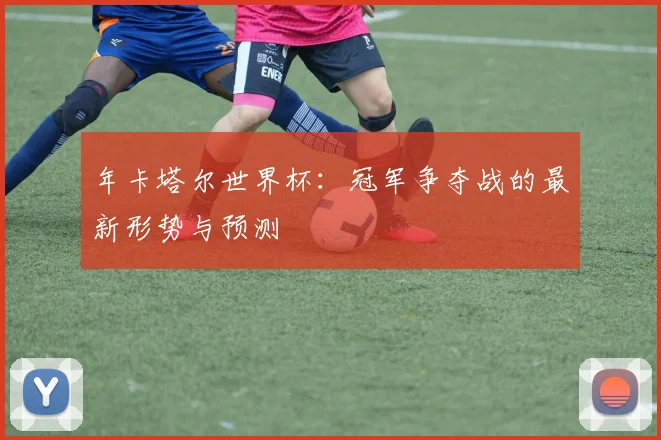 年卡塔尔世界杯:冠军争夺战的最新形势与预测