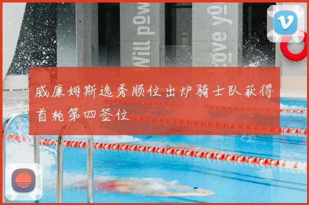 威廉姆斯选秀顺位出炉骑士队获得首轮第四签位