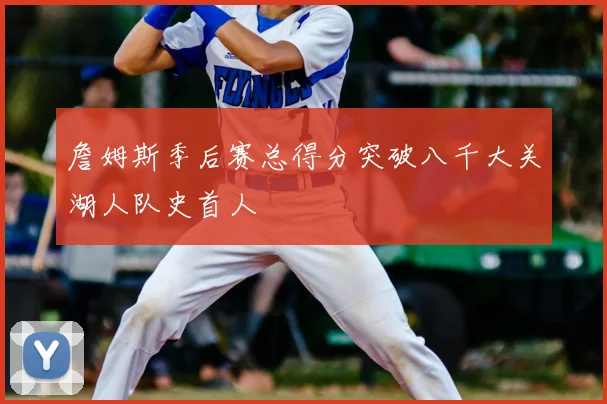 詹姆斯季后赛总得分突破八千大关湖人队史首人