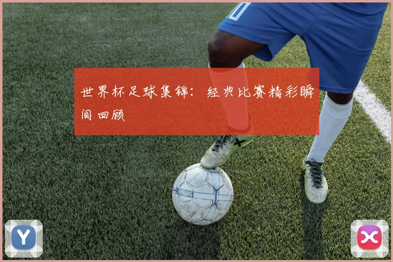 世界杯足球集锦：经典比赛精彩瞬间回顾
