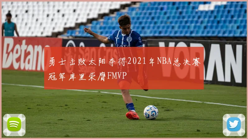 勇士击败太阳夺得2021年NBA总决赛冠军库里荣膺FMVP