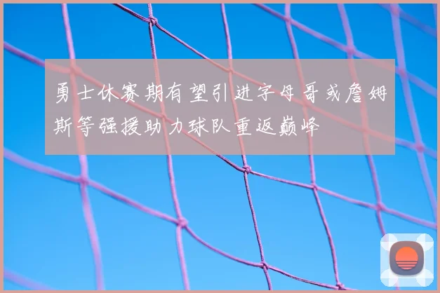勇士休赛期有望引进字母哥或詹姆斯等强援助力球队重返巅峰