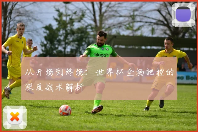 从开场到终场：世界杯全场把控的深度战术解析
