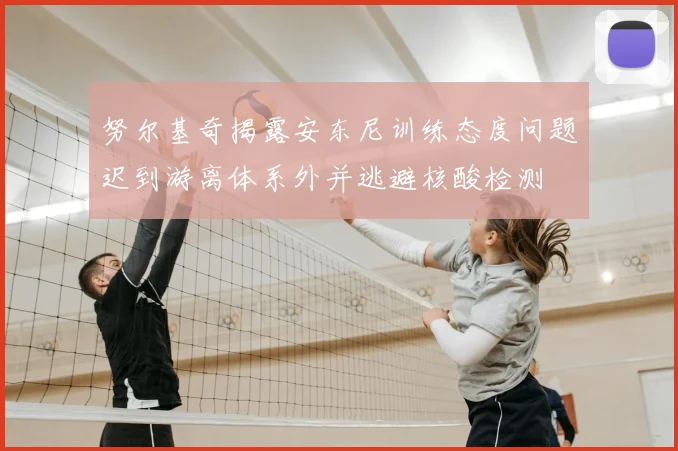 努尔基奇揭露安东尼训练态度问题迟到游离体系外并逃避核酸检测