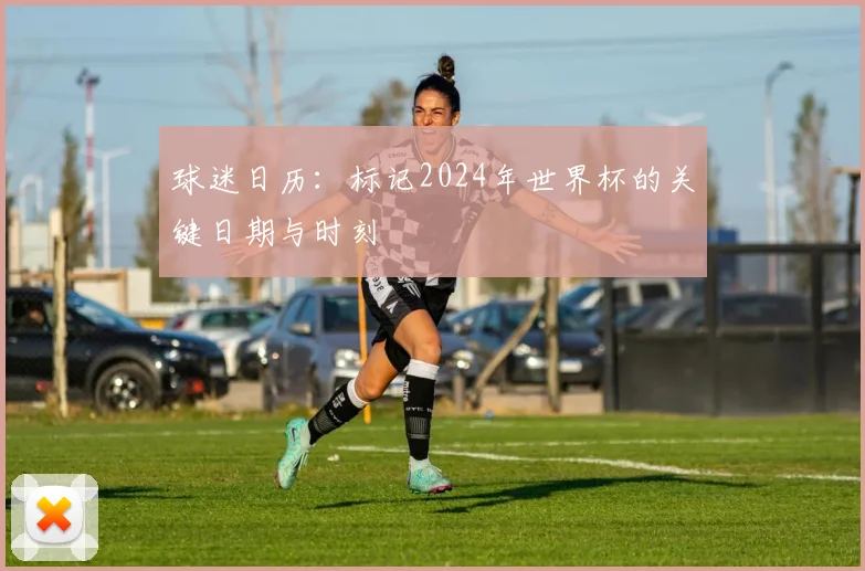 球迷日历：标记2024年世界杯的关键日期与时刻