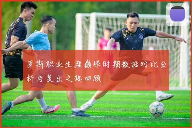 罗斯职业生涯巅峰时期数据对比分析与复出之路回顾