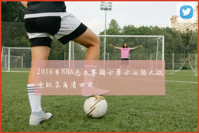 2016年NBA总决赛骑士勇士七场大战全纪录高清回放