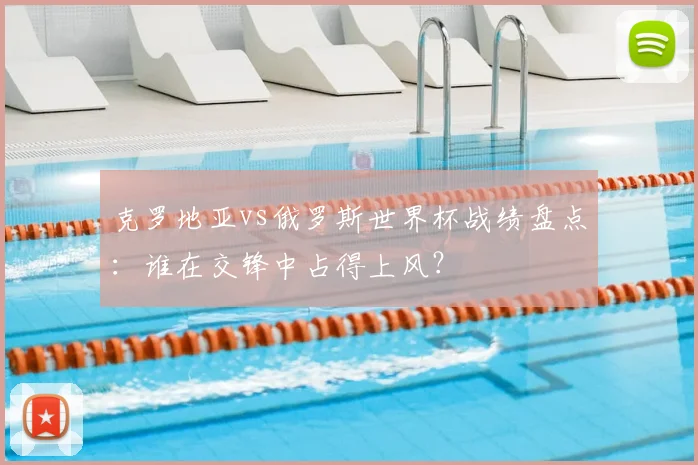克罗地亚vs俄罗斯世界杯战绩盘点:谁在交锋中占得上风?
