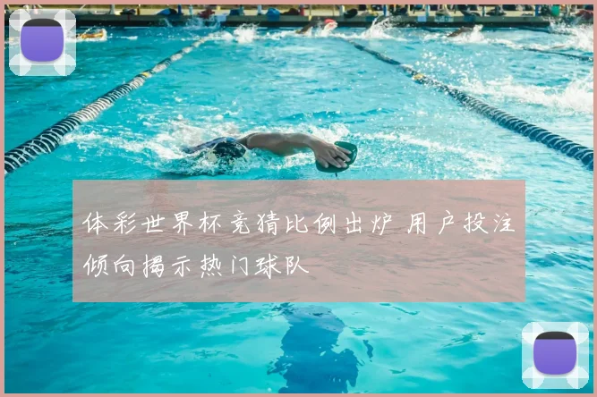 体彩世界杯竞猜比例出炉 用户投注倾向揭示热门球队