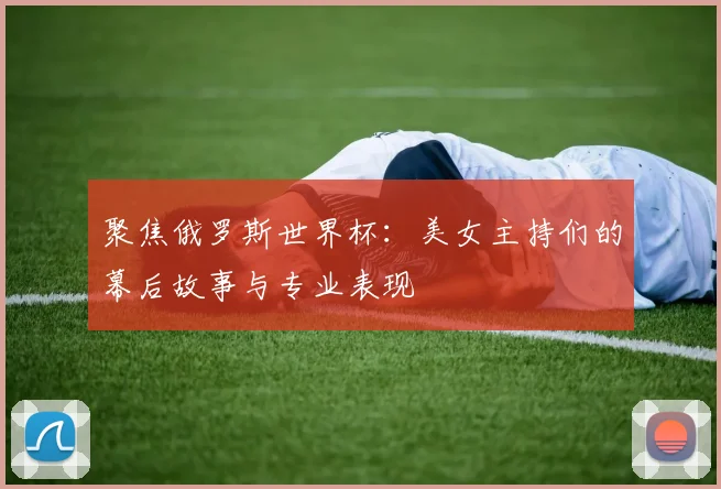 聚焦俄罗斯世界杯:美女主持们的幕后故事与专业表现